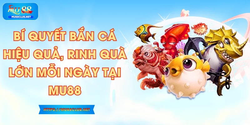 Bí Quyết Bắn Cá Hiệu Quả, Rinh Quà Lớn Mỗi Ngày Tại MU88