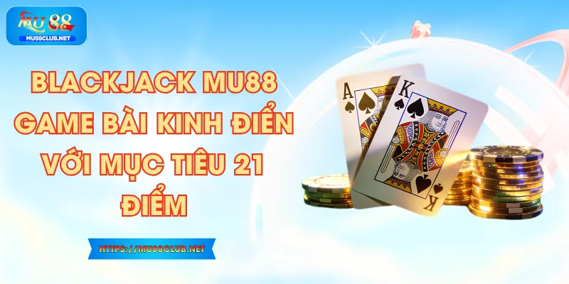 Blackjack MU88 – Game Bài Kinh Điển Với Mục Tiêu 21 Điểm
