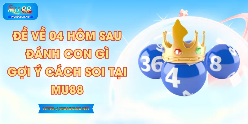 Đề Về 04 Hôm Sau Đánh Con Gì? Gợi Ý Cách Soi Tại MU88