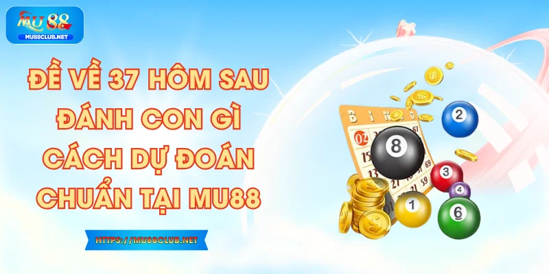 Đề Về 37 Hôm Sau Đánh Con Gì? Cách Dự Đoán Chuẩn Tại MU88