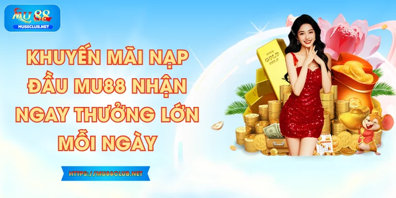 Khuyến Mãi Nạp Đầu MU88 Nhận Ngay Thưởng Lớn Mỗi Ngày