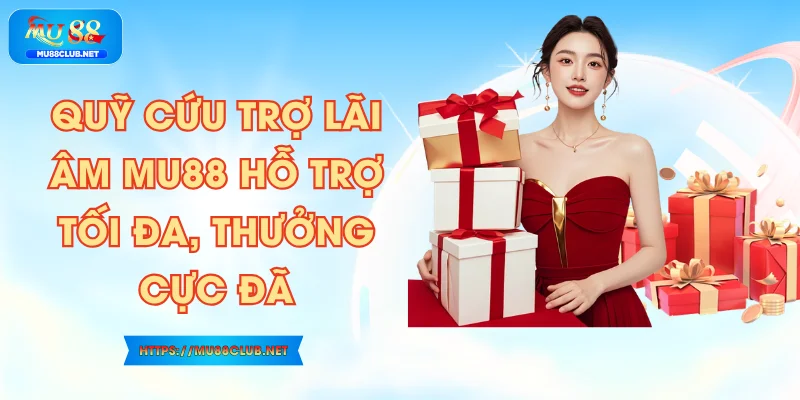 Quỹ Cứu Trợ Lãi Âm MU88 Hỗ Trợ Tối Đa, Thưởng Cực Đã