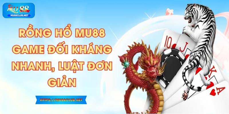 Rồng Hổ MU88 – Game Đối Kháng Nhanh, Luật Đơn Giản