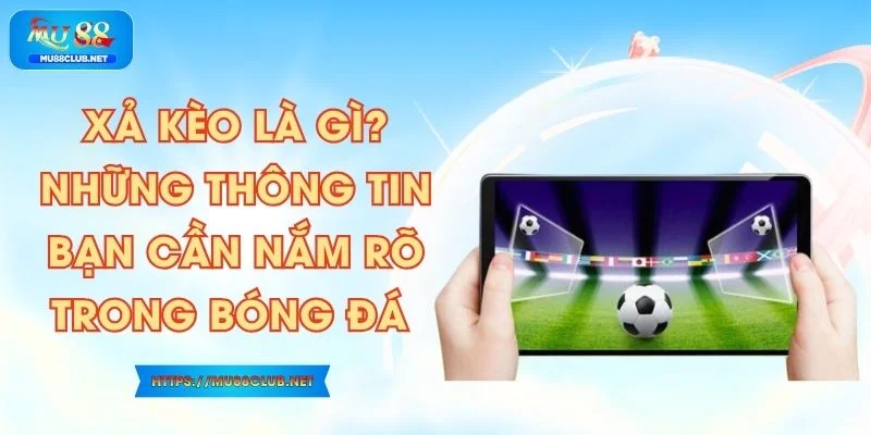 Xả Kèo Là Gì? Những Thông Tin Bạn Cần Nắm Rõ Trong Bóng Đá