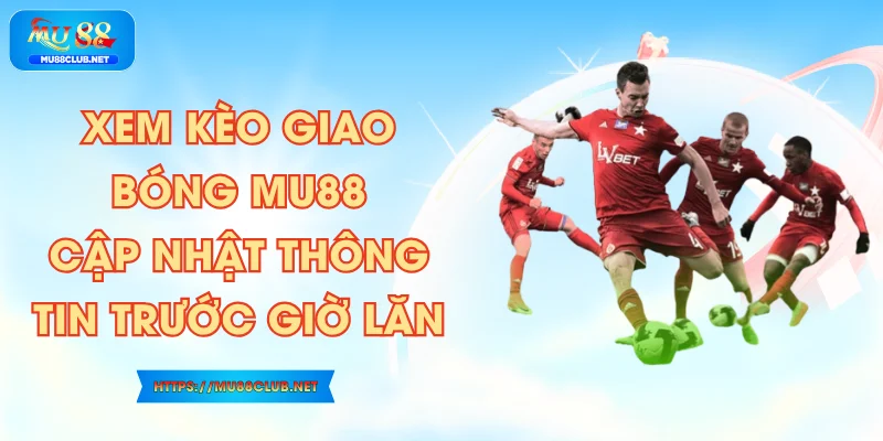 Xem Kèo Giao Bóng MU88 – Cập Nhật Thông Tin Trước Giờ Lăn